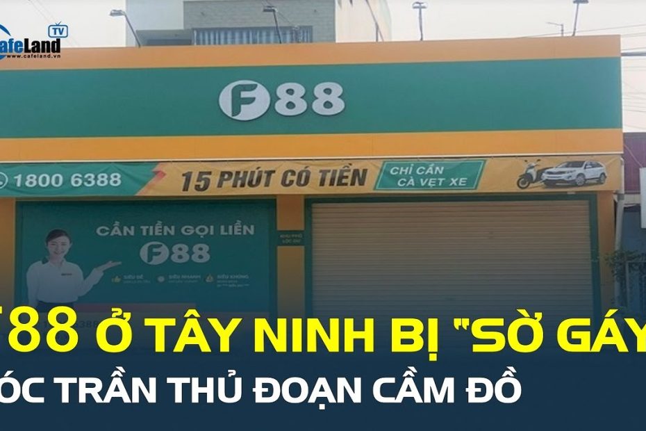 Sau loạt sai phạm, F88 ở Tây Ninh tiếp tục bị “sờ gáy”, bóc trần thủ đoạn cầm đồ  | CafeLand